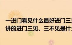 一进门看见什么最好进门三见三不见风水是什么（风水中所讲的进门三见、三不见是什么）