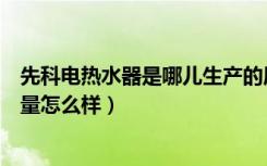 先科电热水器是哪儿生产的质量好吗（先科太阳能热水器质量怎么样）