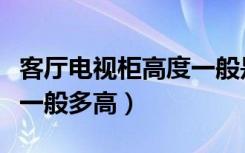 客厅电视柜高度一般是多高（客厅电视柜高度一般多高）