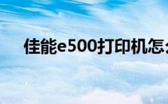 佳能e500打印机怎么使用（佳能e500）