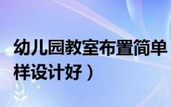 幼儿园教室布置简单（幼儿园中班教室布置怎样设计好）