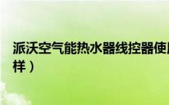 派沃空气能热水器线控器使用说明（派沃空气能热水器怎么样）