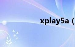 xplay5a（xplay 3s）