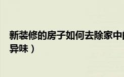 新装修的房子如何去除家中的味道（新装修的房子如何去除异味）