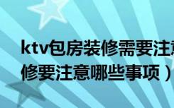 ktv包房装修需要注意什么（ktv包间设计装修要注意哪些事项）