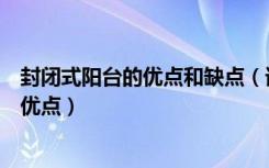 封闭式阳台的优点和缺点（谁晓得什么是封闭式阳台有什么优点）