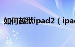 如何越狱ipad2（ipad2越狱后怎么装软件）