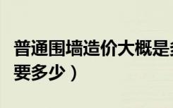 普通围墙造价大概是多少（普通围墙造价每米要多少）