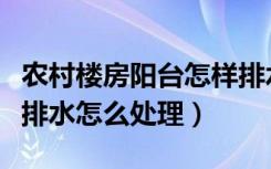 农村楼房阳台怎样排水（农村小别墅平房屋顶排水怎么处理）