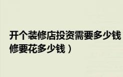 开个装修店投资需要多少钱（自己想创业开个美容店估计装修要花多少钱）