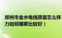 郑州市金水电线质量怎么样（河南金水电缆集团有限公司实力如何哪家比较好）