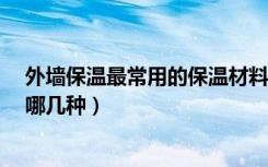 外墙保温最常用的保温材料?（外墙用的保温材料常见的有哪几种）