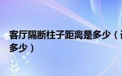 客厅隔断柱子距离是多少（请问柱子隔断之间的间距一般是多少）