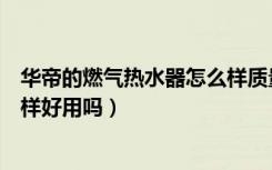 华帝的燃气热水器怎么样质量如何（华帝的燃气热水器怎么样好用吗）