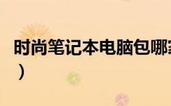 时尚笔记本电脑包哪家便宜（时尚笔记本电脑）