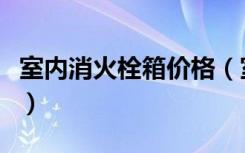 室内消火栓箱价格（室内消防栓箱价格是多少）