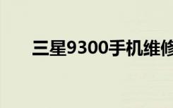 三星9300手机维修（三星9300刷机）