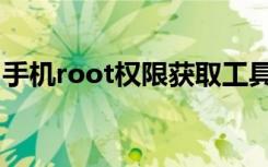 手机root权限获取工具（手机root权限获取）