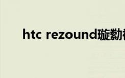 htc rezound璇勬祴（htc rezound）