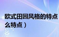 欧式田园风格的特点（欧式田园风格建筑有什么特点）