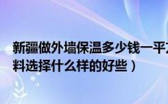 新疆做外墙保温多少钱一平方（说说看新疆建筑外墙保温材料选择什么样的好些）