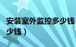 安装室外监控多少钱（想问下安装室内监控多少钱）