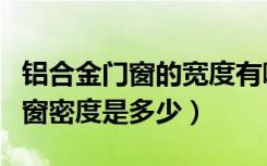 铝合金门窗的宽度有哪些（哪个晓得铝合金门窗密度是多少）