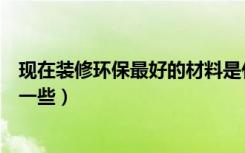 现在装修环保最好的材料是什么（室内装修环保材料都有哪一些）