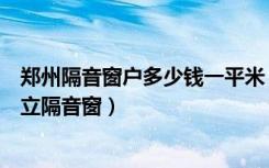 郑州隔音窗户多少钱一平米（郑州隔音门郑州隔音窗首推顶立隔音窗）