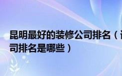 昆明最好的装修公司排名（谁知道昆明家居装修十大装修公司排名是哪些）