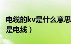 电缆的kv是什么意思（谁能说下kvv是电缆还是电线）