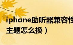 iphone助听器兼容性打开有什么用（iphone主题怎么换）