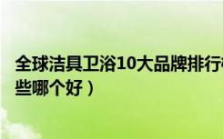 全球洁具卫浴10大品牌排行榜（全球十大卫浴洁具品牌有哪些哪个好）