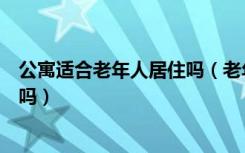 公寓适合老年人居住吗（老年人公寓设计有什么需要注意的吗）