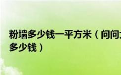 粉墙多少钱一平方米（问问大家内墙粉刷包工包料一平米要多少钱）