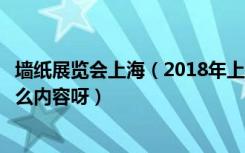 墙纸展览会上海（2018年上海壁纸展会是什么时候都展些什么内容呀）