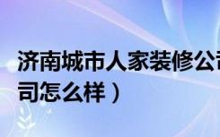 济南城市人家装修公司（济南城市人家装修公司怎么样）