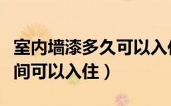 室内墙漆多久可以入住（内墙漆施工后多长时间可以入住）