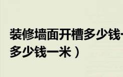 装修墙面开槽多少钱一米（求教各位墙面开槽多少钱一米）