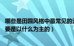 哪些是田园风格中最常见的元素?(多选题)（田园风格材质主要是以什么为主的）