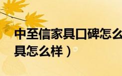 中至信家具口碑怎么样（亲,谁知道中至信家具怎么样）