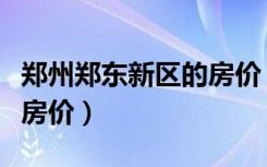 郑州郑东新区的房价（有谁了解郑州郑东新区房价）