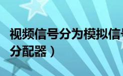 视频信号分为模拟信号和什么信号（视频信号分配器）