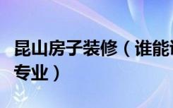 昆山房子装修（谁能说一下昆山厂房装修哪家专业）