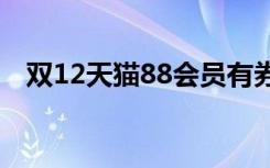 双12天猫88会员有券吗（双12天猫魔盒）