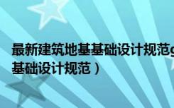最新建筑地基基础设计规范gb50007-2011（最新建筑地基基础设计规范）