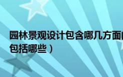 园林景观设计包含哪几方面的设计原则（园林景观设计内容包括哪些）