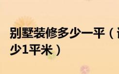 别墅装修多少一平（请问别墅装修具体大约多少1平米）