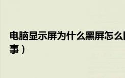 电脑显示屏为什么黑屏怎么回事（电脑显示屏黑屏是怎么回事）