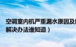 空调室内机严重漏水原因及解决办法（空调机室内机漏水的解决办法谁知道）